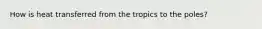 How is heat transferred from the tropics to the poles?