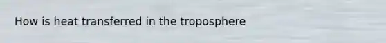 How is heat transferred in the troposphere