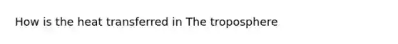 How is the heat transferred in The troposphere