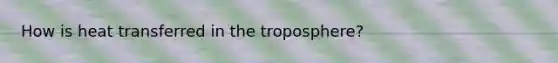 How is heat transferred in the troposphere?