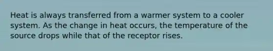 Heat is always transferred from a warmer system to a cooler system. As the change in heat occurs, the temperature of the source drops while that of the receptor rises.