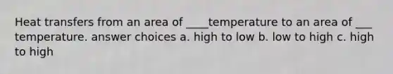 Heat transfers from an area of ____temperature to an area of ___ temperature. answer choices a. high to low b. low to high c. high to high