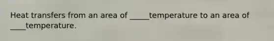 Heat transfers from an area of _____temperature to an area of ____temperature.