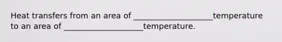 Heat transfers from an area of ____________________temperature to an area of ____________________temperature.