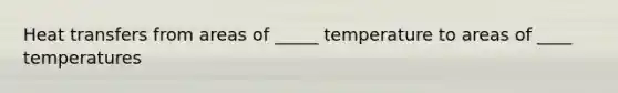 Heat transfers from areas of _____ temperature to areas of ____ temperatures