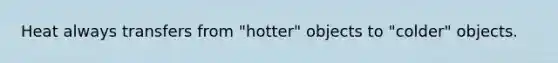 Heat always transfers from "hotter" objects to "colder" objects.