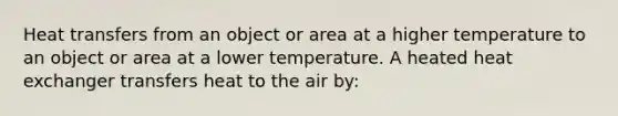 Heat transfers from an object or area at a higher temperature to an object or area at a lower temperature. A heated heat exchanger transfers heat to the air by: