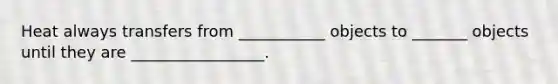 Heat always transfers from ___________ objects to _______ objects until they are _________________.