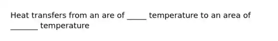 Heat transfers from an are of _____ temperature to an area of _______ temperature