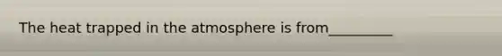 The heat trapped in the atmosphere is from_________