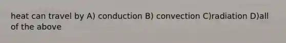 heat can travel by A) conduction B) convection C)radiation D)all of the above