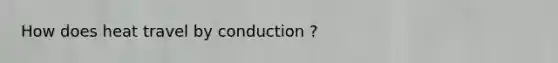 How does heat travel by conduction ?