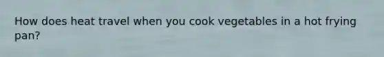 How does heat travel when you cook vegetables in a hot frying pan?