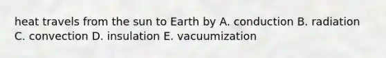 heat travels from the sun to Earth by A. conduction B. radiation C. convection D. insulation E. vacuumization