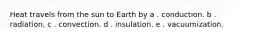 Heat travels from the sun to Earth by a . conduction. b . radiation. c . convection. d . insulation. e . vacuumization.