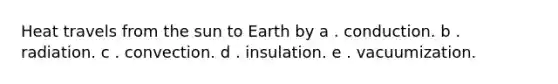 Heat travels from the sun to Earth by a . conduction. b . radiation. c . convection. d . insulation. e . vacuumization.