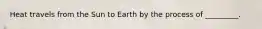 Heat travels from the Sun to Earth by the process of _________.