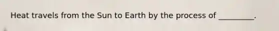 Heat travels from the Sun to Earth by the process of _________.