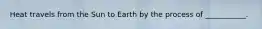 Heat travels from the Sun to Earth by the process of ___________.