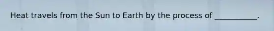 Heat travels from the Sun to Earth by the process of ___________.