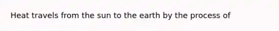 Heat travels from the sun to the earth by the process of