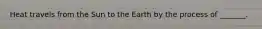 Heat travels from the Sun to the Earth by the process of _______.