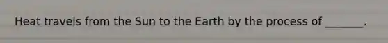 Heat travels from the Sun to the Earth by the process of _______.