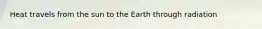 Heat travels from the sun to the Earth through radiation