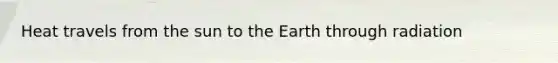 Heat travels from the sun to the Earth through radiation