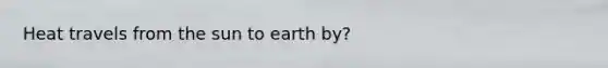 Heat travels from the sun to earth by?