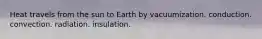 Heat travels from the sun to Earth by vacuumization. conduction. convection. radiation. insulation.