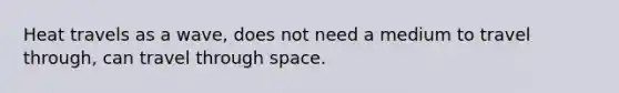 Heat travels as a wave, does not need a medium to travel through, can travel through space.