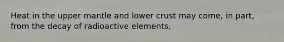 Heat in the upper mantle and lower crust may come, in part, from the decay of radioactive elements,