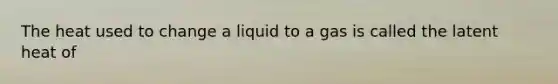 The heat used to change a liquid to a gas is called the latent heat of