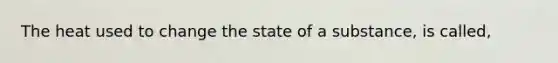 The heat used to change the state of a substance, is called,