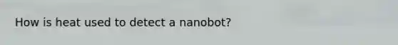 How is heat used to detect a nanobot?