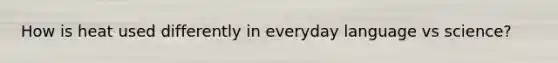 How is heat used differently in everyday language vs science?