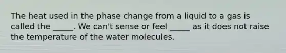 The heat used in the phase change from a liquid to a gas is called the _____. We can't sense or feel _____ as it does not raise the temperature of the water molecules.