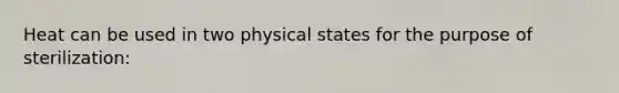 Heat can be used in two physical states for the purpose of sterilization: