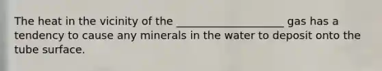 The heat in the vicinity of the ____________________ gas has a tendency to cause any minerals in the water to deposit onto the tube surface.