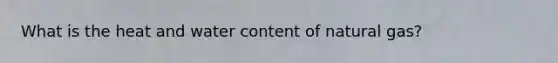 What is the heat and water content of natural gas?