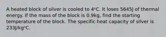 A heated block of silver is cooled to 4ᵒC. It loses 5645J of thermal energy. If the mass of the block is 0.9kg, find the starting temperature of the block. The specific heat capacity of silver is 233J/kgᵒC.