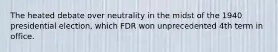 The heated debate over neutrality in the midst of the 1940 presidential election, which FDR won unprecedented 4th term in office.