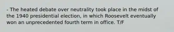 - The heated debate over neutrality took place in the midst of the 1940 presidential election, in which Roosevelt eventually won an unprecedented fourth term in office. T/F