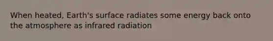 When heated, Earth's surface radiates some energy back onto the atmosphere as infrared radiation