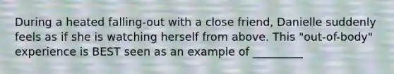 During a heated falling-out with a close friend, Danielle suddenly feels as if she is watching herself from above. This "out-of-body" experience is BEST seen as an example of _________