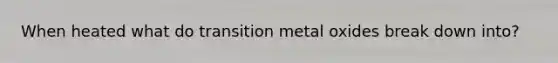 When heated what do transition metal oxides break down into?