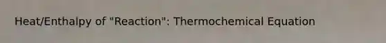 Heat/Enthalpy of "Reaction": Thermochemical Equation