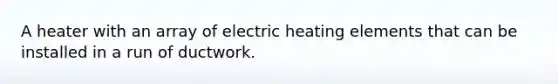 A heater with an array of electric heating elements that can be installed in a run of ductwork.