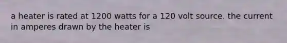 a heater is rated at 1200 watts for a 120 volt source. the current in amperes drawn by the heater is